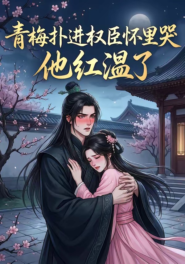 青梅扑进权臣怀里哭，他红温了